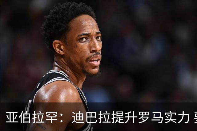 亚伯拉罕：迪巴拉提升罗马实力 要竞争意甲冠军