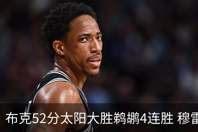 布克52分太阳大胜鹈鹕4连胜 穆雷绝杀老鹰灭火
